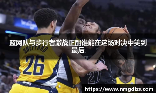 篮网队与步行者激战正酣谁能在这场对决中笑到最后